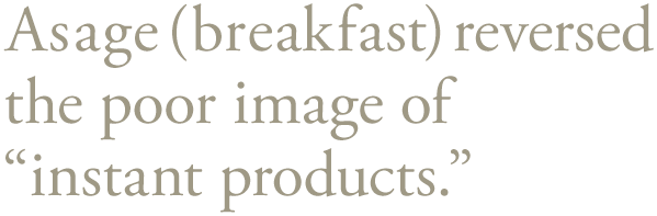 Asage(breakfast) reversed the poor image of 'instant products.'